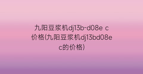 九阳豆浆机dj13b-d08e c价格(九阳豆浆机dj13bd08ec的价格)